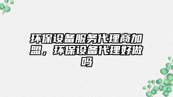 環(huán)保設(shè)備服務代理商加盟，環(huán)保設(shè)備代理好做嗎