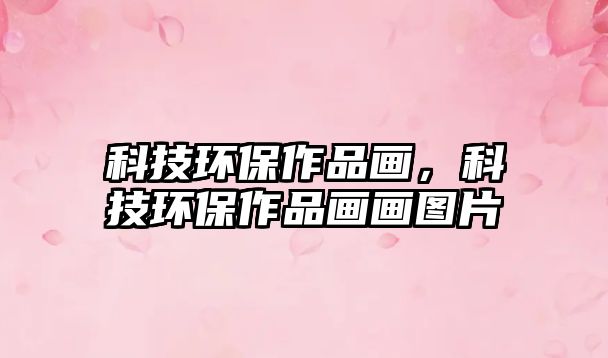 科技環(huán)保作品畫，科技環(huán)保作品畫畫圖片