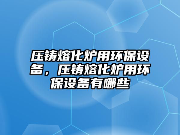 壓鑄熔化爐用環(huán)保設(shè)備，壓鑄熔化爐用環(huán)保設(shè)備有哪些