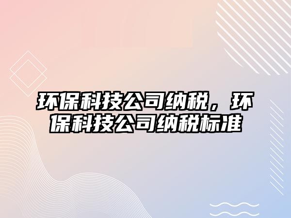環(huán)?？萍脊炯{稅，環(huán)?？萍脊炯{稅標(biāo)準(zhǔn)