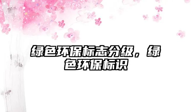 綠色環(huán)保標(biāo)志分級，綠色環(huán)保標(biāo)識