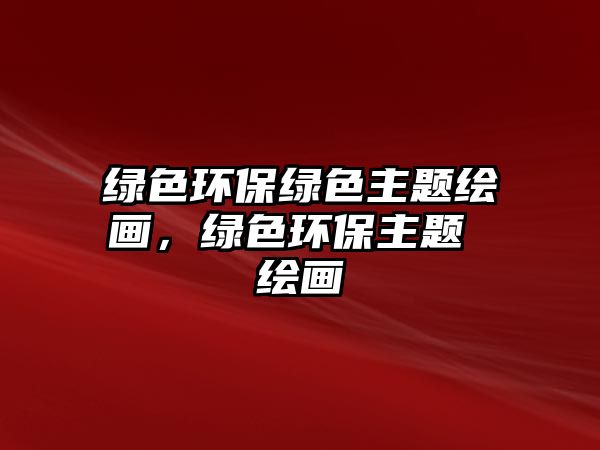 綠色環(huán)保綠色主題繪畫(huà)，綠色環(huán)保主題 繪畫(huà)