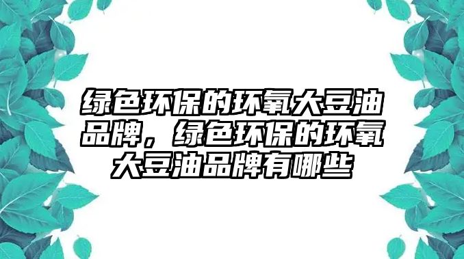 綠色環(huán)保的環(huán)氧大豆油品牌，綠色環(huán)保的環(huán)氧大豆油品牌有哪些
