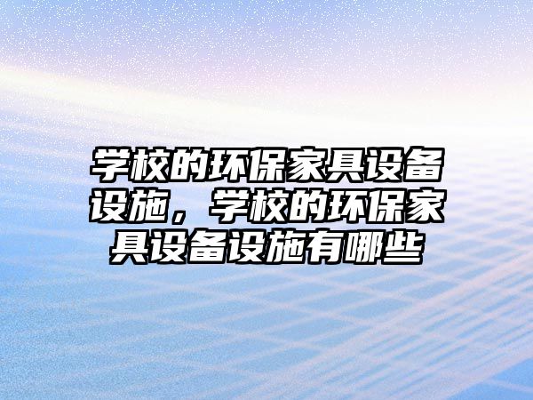 學校的環(huán)保家具設(shè)備設(shè)施，學校的環(huán)保家具設(shè)備設(shè)施有哪些