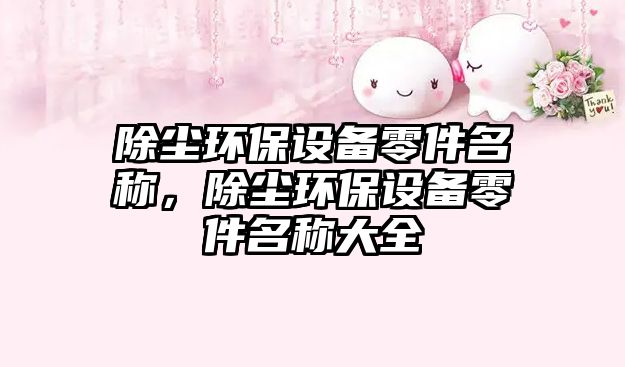 除塵環(huán)保設(shè)備零件名稱，除塵環(huán)保設(shè)備零件名稱大全