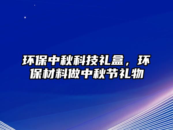 環(huán)保中秋科技禮盒，環(huán)保材料做中秋節(jié)禮物