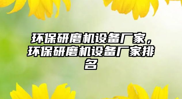 環(huán)保研磨機(jī)設(shè)備廠家，環(huán)保研磨機(jī)設(shè)備廠家排名