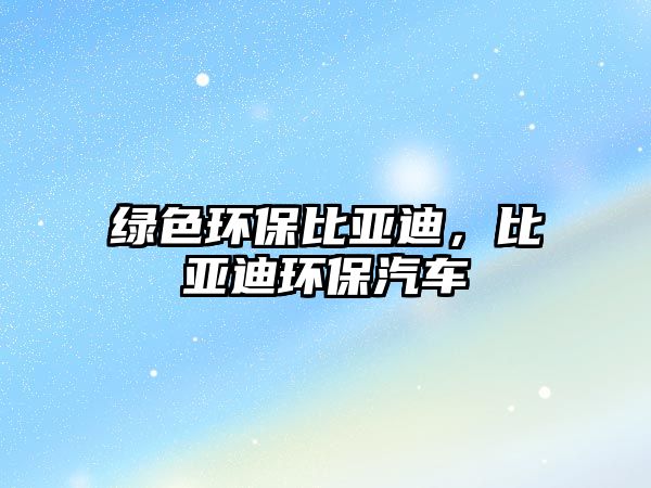 綠色環(huán)保比亞迪，比亞迪環(huán)保汽車