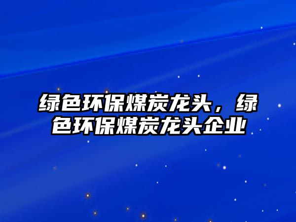 綠色環(huán)保煤炭龍頭，綠色環(huán)保煤炭龍頭企業(yè)