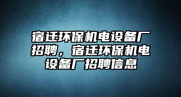 宿遷環(huán)保機電設(shè)備廠招聘，宿遷環(huán)保機電設(shè)備廠招聘信息