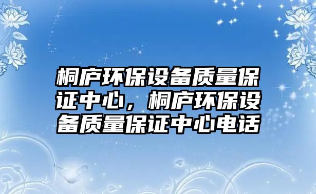桐廬環(huán)保設(shè)備質(zhì)量保證中心，桐廬環(huán)保設(shè)備質(zhì)量保證中心電話