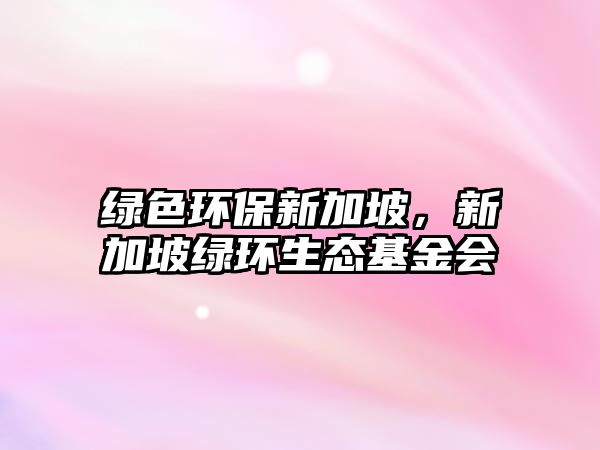 綠色環(huán)保新加坡，新加坡綠環(huán)生態(tài)基金會