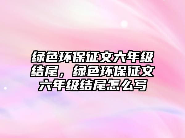 綠色環(huán)保征文六年級結(jié)尾，綠色環(huán)保征文六年級結(jié)尾怎么寫