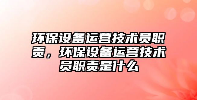 環(huán)保設(shè)備運(yùn)營技術(shù)員職責(zé)，環(huán)保設(shè)備運(yùn)營技術(shù)員職責(zé)是什么
