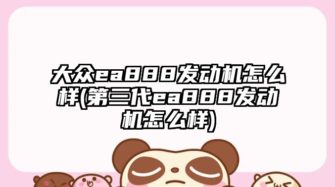 大眾ea888發(fā)動機(jī)怎么樣(第三代ea888發(fā)動機(jī)怎么樣)