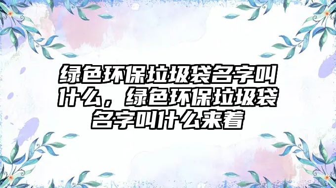 綠色環(huán)保垃圾袋名字叫什么，綠色環(huán)保垃圾袋名字叫什么來(lái)著