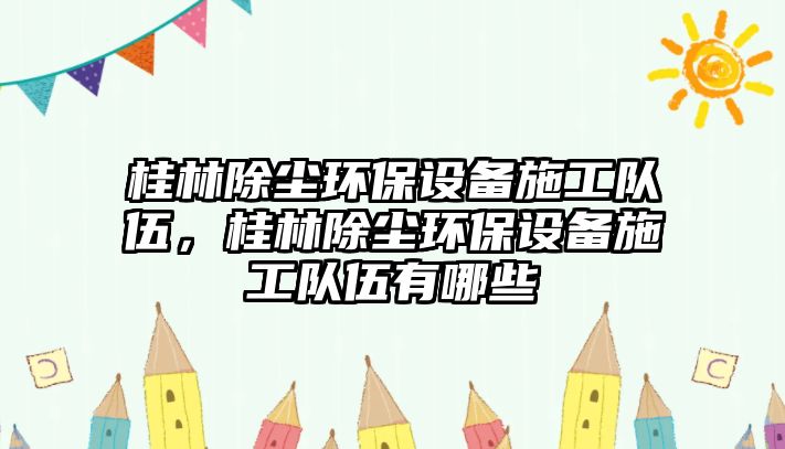 桂林除塵環(huán)保設(shè)備施工隊伍，桂林除塵環(huán)保設(shè)備施工隊伍有哪些