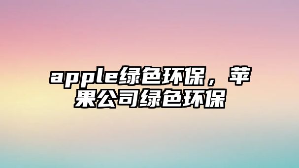 apple綠色環(huán)保，蘋果公司綠色環(huán)保