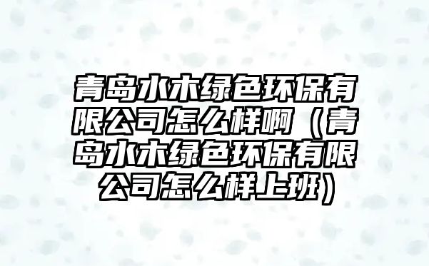 青島水木綠色環(huán)保有限公司怎么樣?。ㄇ鄭u水木綠色環(huán)保有限公司怎么樣上班）