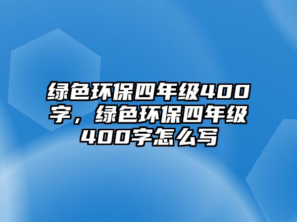 綠色環(huán)保四年級(jí)400字，綠色環(huán)保四年級(jí)400字怎么寫(xiě)