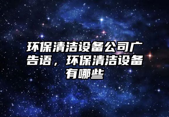 環(huán)保清潔設(shè)備公司廣告語，環(huán)保清潔設(shè)備有哪些