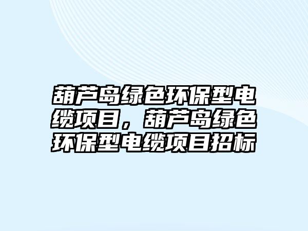 葫蘆島綠色環(huán)保型電纜項目，葫蘆島綠色環(huán)保型電纜項目招標