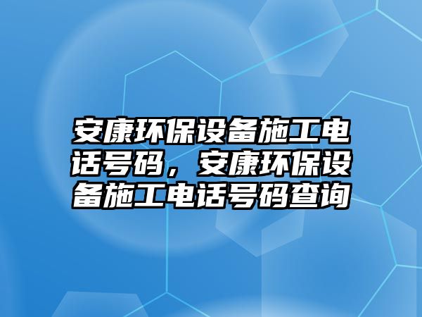 安康環(huán)保設(shè)備施工電話號碼，安康環(huán)保設(shè)備施工電話號碼查詢