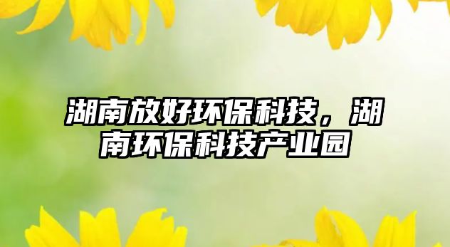 湖南放好環(huán)?？萍?，湖南環(huán)保科技產(chǎn)業(yè)園