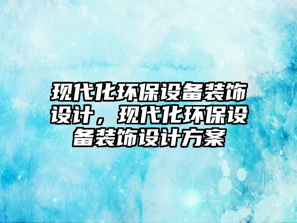 現(xiàn)代化環(huán)保設(shè)備裝飾設(shè)計(jì)，現(xiàn)代化環(huán)保設(shè)備裝飾設(shè)計(jì)方案