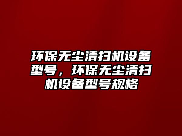 環(huán)保無(wú)塵清掃機(jī)設(shè)備型號(hào)，環(huán)保無(wú)塵清掃機(jī)設(shè)備型號(hào)規(guī)格