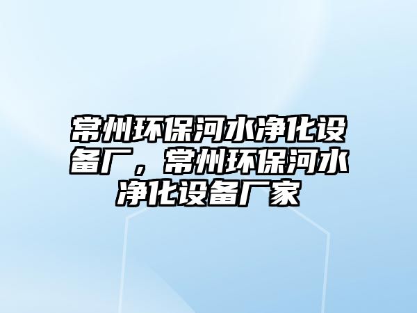 常州環(huán)保河水凈化設(shè)備廠，常州環(huán)保河水凈化設(shè)備廠家