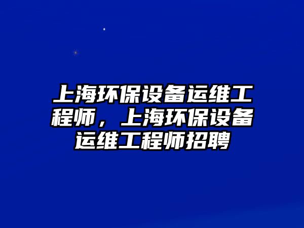 上海環(huán)保設(shè)備運維工程師，上海環(huán)保設(shè)備運維工程師招聘
