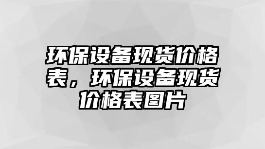 環(huán)保設備現(xiàn)貨價格表，環(huán)保設備現(xiàn)貨價格表圖片