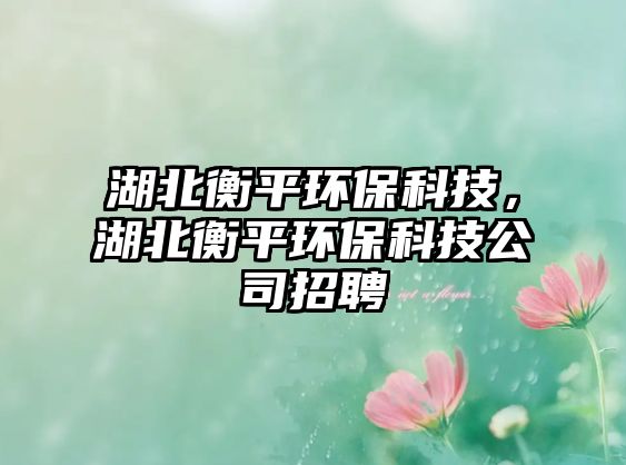 湖北衡平環(huán)保科技，湖北衡平環(huán)?？萍脊菊衅? class=