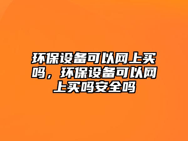 環(huán)保設(shè)備可以網(wǎng)上買嗎，環(huán)保設(shè)備可以網(wǎng)上買嗎安全嗎