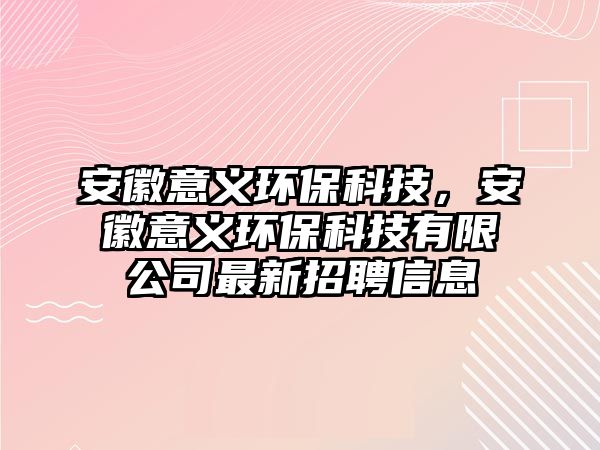 安徽意義環(huán)保科技，安徽意義環(huán)保科技有限公司最新招聘信息