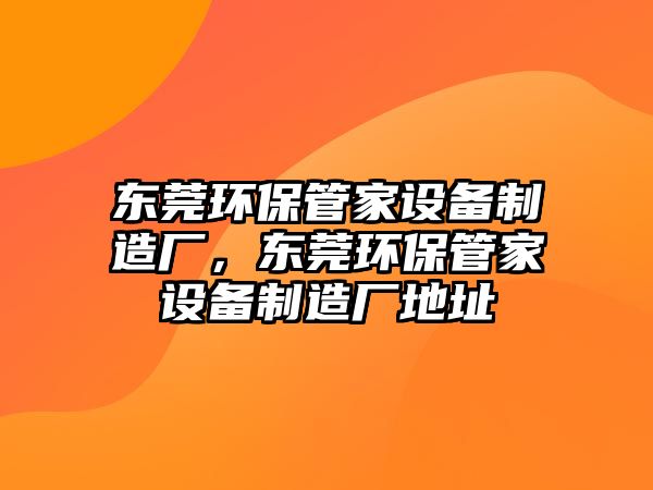 東莞環(huán)保管家設(shè)備制造廠，東莞環(huán)保管家設(shè)備制造廠地址