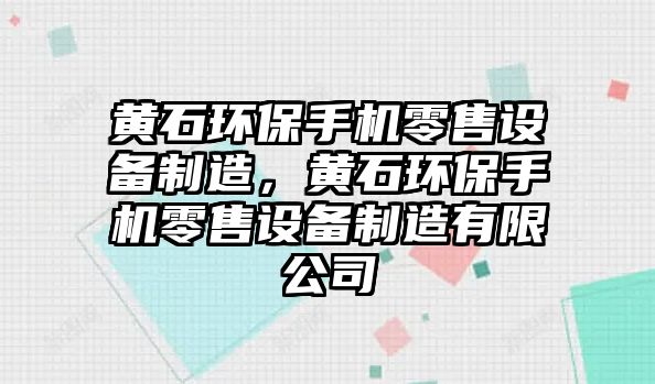 黃石環(huán)保手機(jī)零售設(shè)備制造，黃石環(huán)保手機(jī)零售設(shè)備制造有限公司