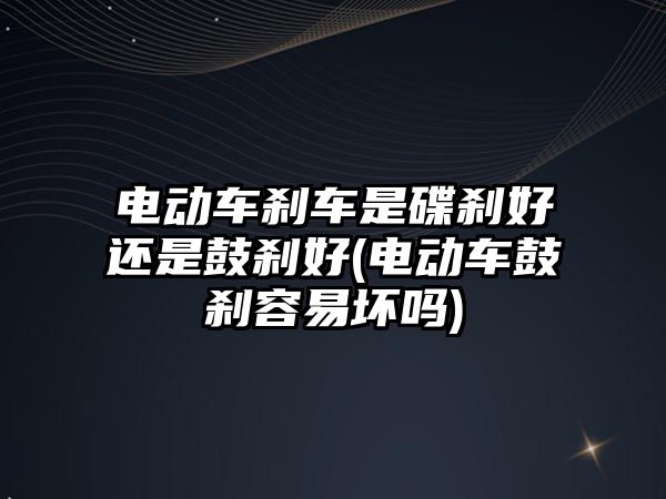 電動(dòng)車(chē)剎車(chē)是碟剎好還是鼓剎好(電動(dòng)車(chē)鼓剎容易壞嗎)