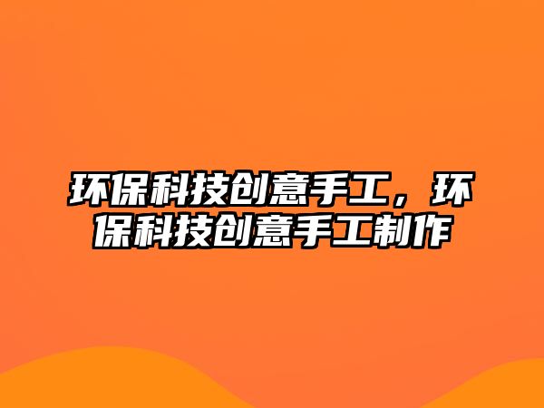 環(huán)?？萍紕?chuàng)意手工，環(huán)?？萍紕?chuàng)意手工制作
