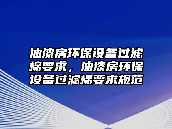 油漆房環(huán)保設(shè)備過濾棉要求，油漆房環(huán)保設(shè)備過濾棉要求規(guī)范