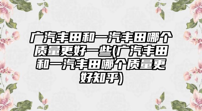 廣汽豐田和一汽豐田哪個(gè)質(zhì)量更好一些(廣汽豐田和一汽豐田哪個(gè)質(zhì)量更好知乎)
