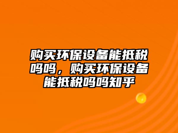 購(gòu)買環(huán)保設(shè)備能抵稅嗎嗎，購(gòu)買環(huán)保設(shè)備能抵稅嗎嗎知乎