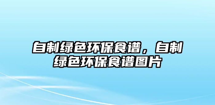 自制綠色環(huán)保食譜，自制綠色環(huán)保食譜圖片