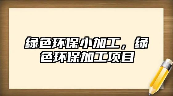 綠色環(huán)保小加工，綠色環(huán)保加工項(xiàng)目