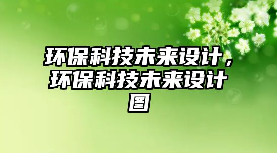 環(huán)保科技未來設(shè)計(jì)，環(huán)?？萍嘉磥碓O(shè)計(jì)圖