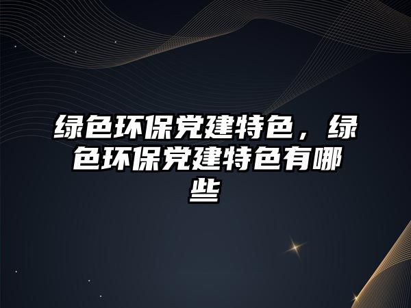 綠色環(huán)保黨建特色，綠色環(huán)保黨建特色有哪些