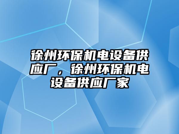 徐州環(huán)保機(jī)電設(shè)備供應(yīng)廠，徐州環(huán)保機(jī)電設(shè)備供應(yīng)廠家