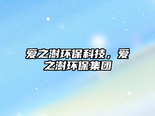 愛之澍環(huán)?？萍?，愛之澍環(huán)保集團(tuán)