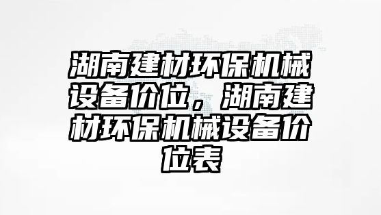 湖南建材環(huán)保機械設(shè)備價位，湖南建材環(huán)保機械設(shè)備價位表